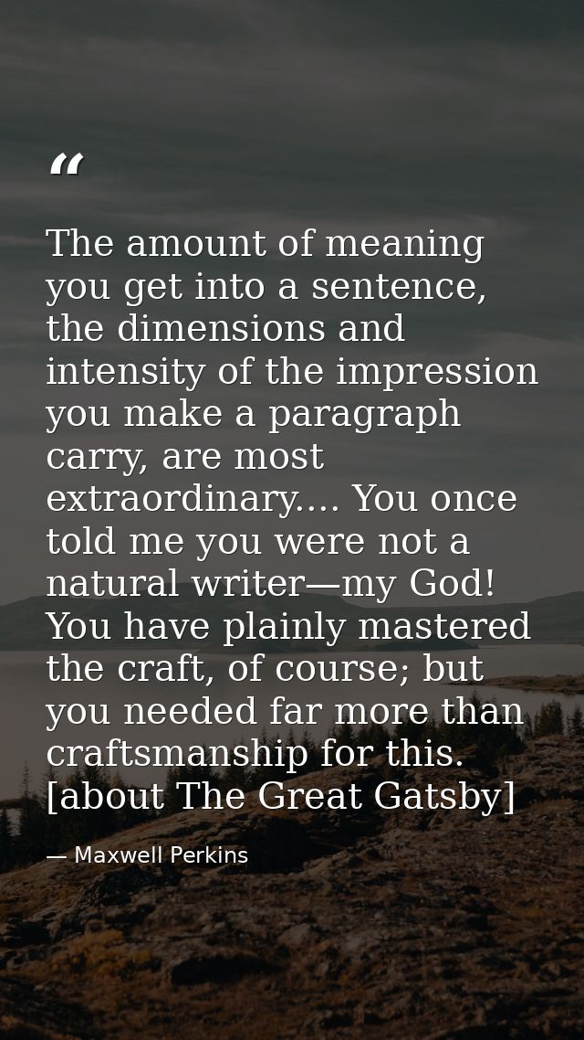 The amount of meaning you get into a sentence, the dimensions and intensity of the impression you make a paragraph carry — Maxwell Perkins