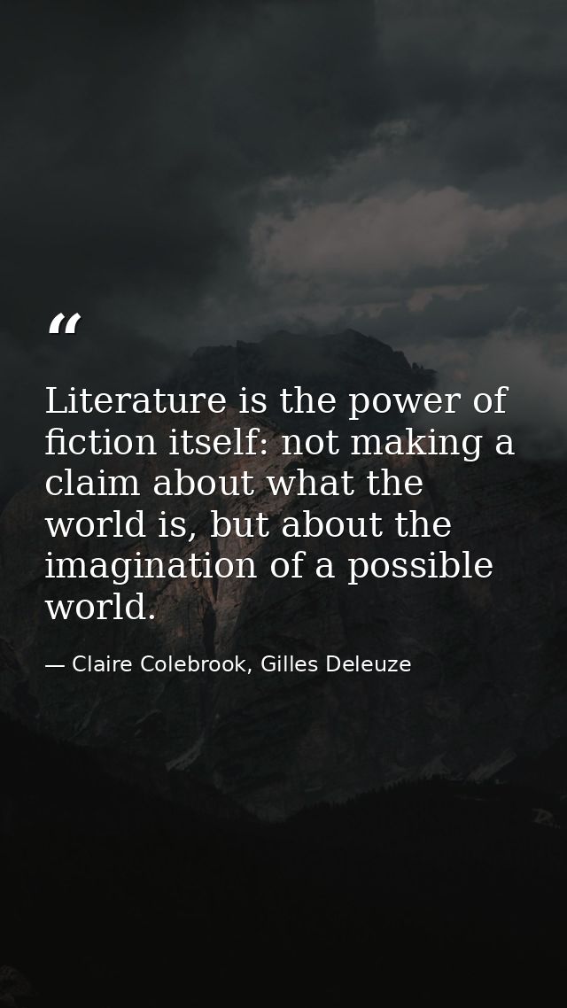 Literature is the power of fiction itself: not making a claim about what the world is, but about the imagination of a po — Claire Colebrook, Gilles Deleuze