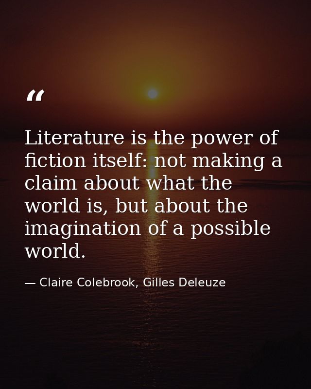 Literature is the power of fiction itself: not making a claim about what the world is, but about the imagination of a po — Claire Colebrook, Gilles Deleuze