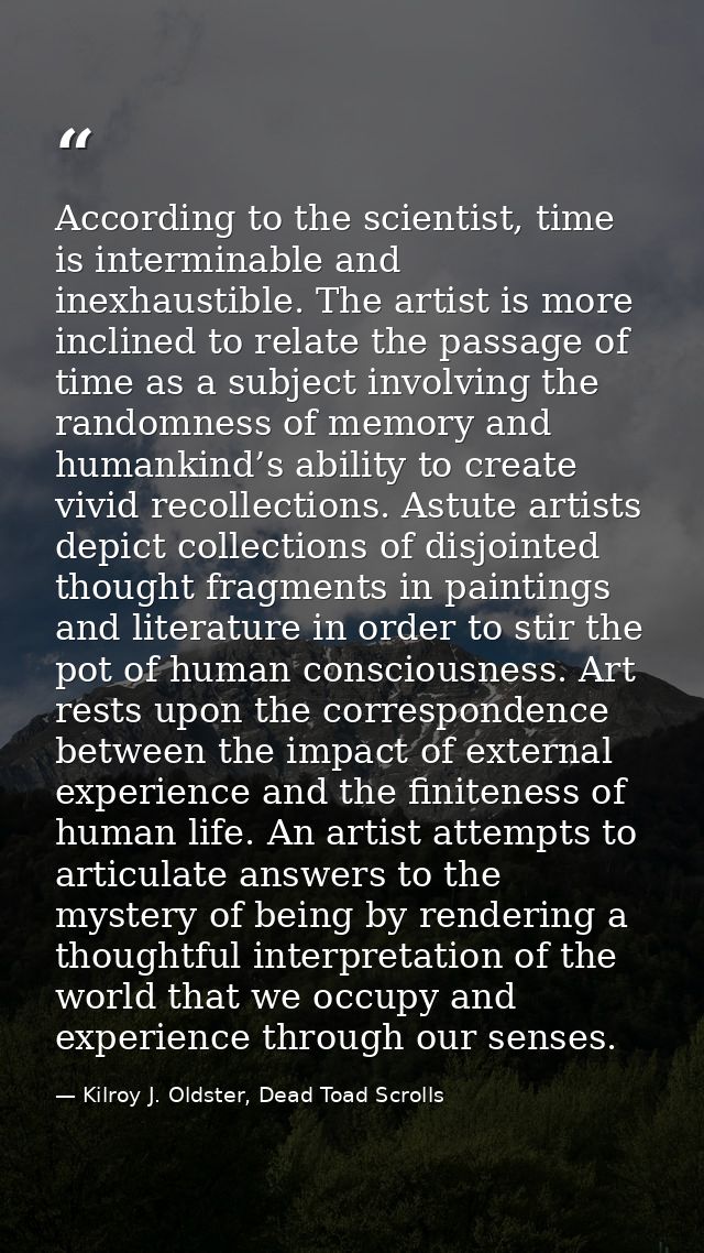 According to the scientist, time is interminable and inexhaustible. The artist is more inclined to relate the passage of — Kilroy J. Oldster, Dead Toad Scrolls