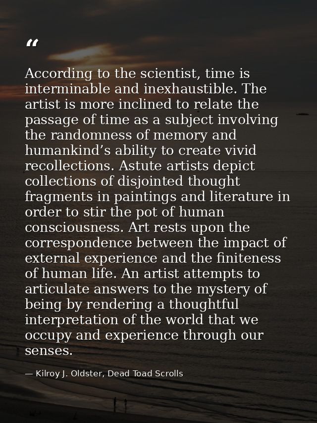 According to the scientist, time is interminable and inexhaustible. The artist is more inclined to relate the passage of — Kilroy J. Oldster, Dead Toad Scrolls