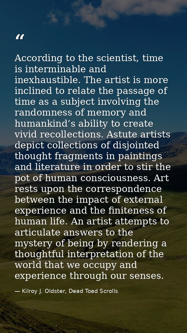 According to the scientist, time is interminable and inexhaustible. The artist is more inclined to relate the passage of — Kilroy J. Oldster, Dead Toad Scrolls