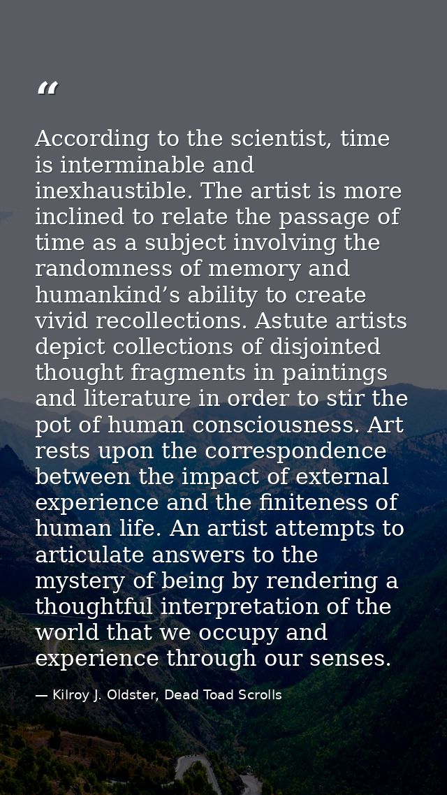According to the scientist, time is interminable and inexhaustible. The artist is more inclined to relate the passage of — Kilroy J. Oldster, Dead Toad Scrolls