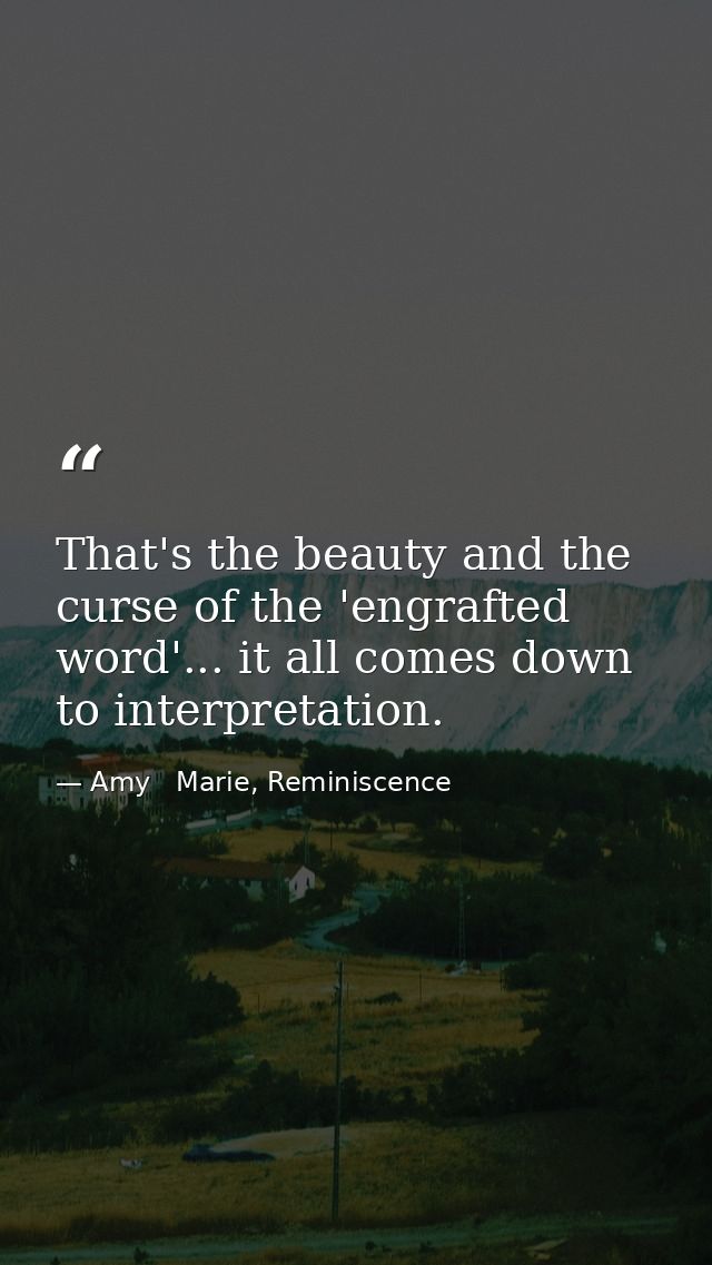 That's the beauty and the curse of the 'engrafted word'... it all comes down to interpretation. — Amy   Marie, Reminiscence