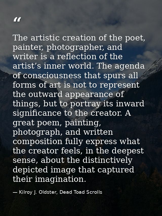 The artistic creation of the poet, painter, photographer, and writer is a reflection of the artist’s inner world. The ag — Kilroy J. Oldster, Dead Toad Scrolls