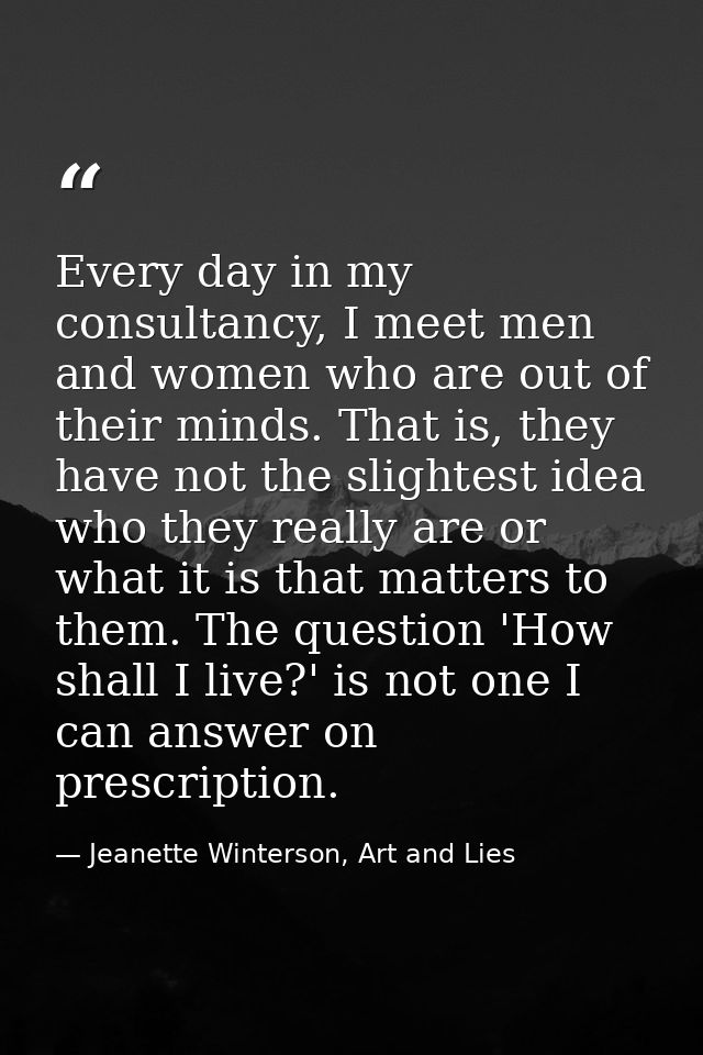 Every day in my consultancy, I meet men and women who are out of their minds. That is, they have not the slightest idea  — Jeanette Winterson, Art and Lies
