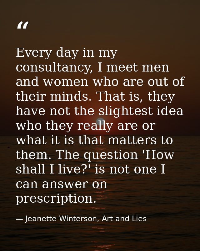 Every day in my consultancy, I meet men and women who are out of their minds. That is, they have not the slightest idea  — Jeanette Winterson, Art and Lies