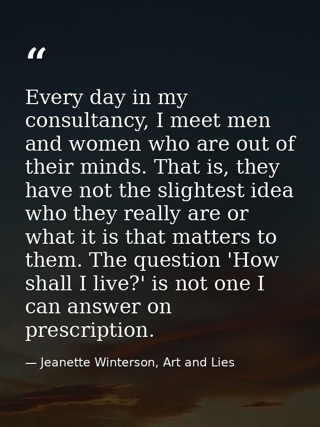 Every day in my consultancy, I meet men and women who are out of their minds. That is, they have not the slightest idea  — Jeanette Winterson, Art and Lies