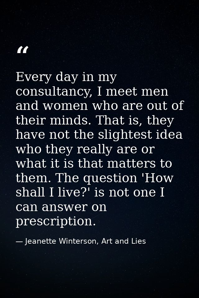 Every day in my consultancy, I meet men and women who are out of their minds. That is, they have not the slightest idea  — Jeanette Winterson, Art and Lies