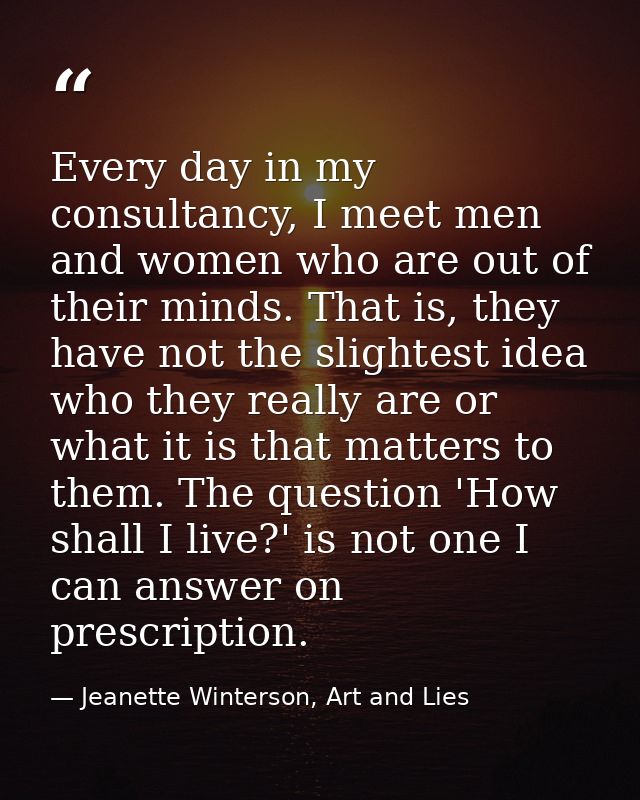 Every day in my consultancy, I meet men and women who are out of their minds. That is, they have not the slightest idea  — Jeanette Winterson, Art and Lies