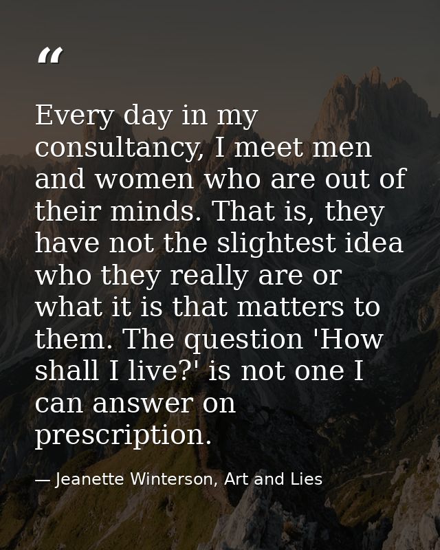 Every day in my consultancy, I meet men and women who are out of their minds. That is, they have not the slightest idea  — Jeanette Winterson, Art and Lies