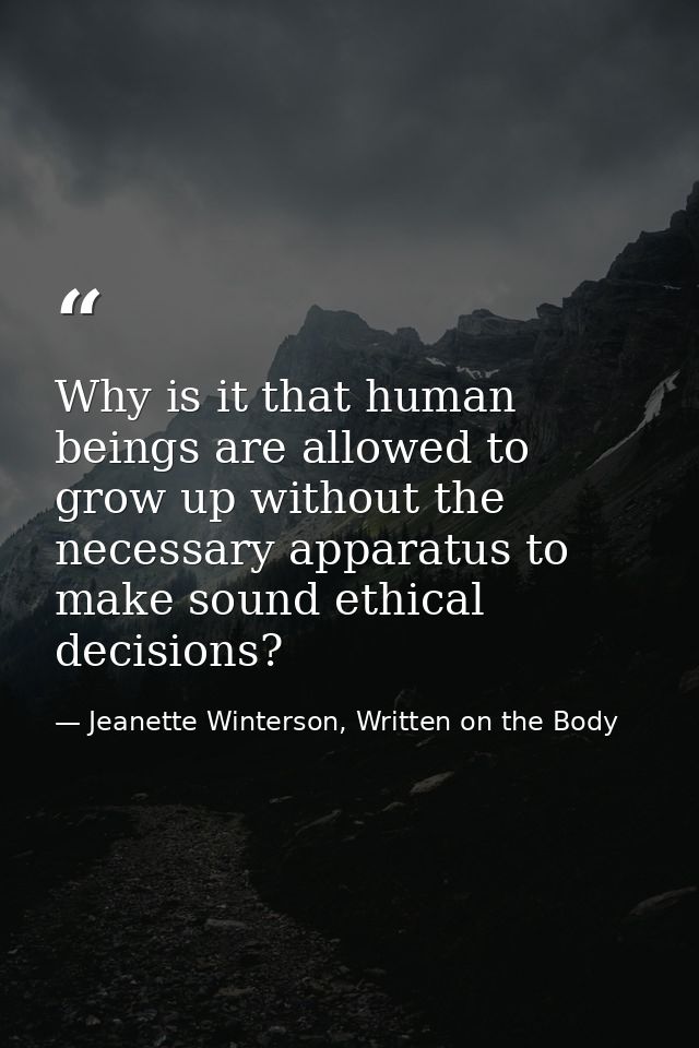 Why is it that human beings are allowed to grow up without the necessary apparatus to make sound ethical decisions? — Jeanette Winterson, Written on the Body
