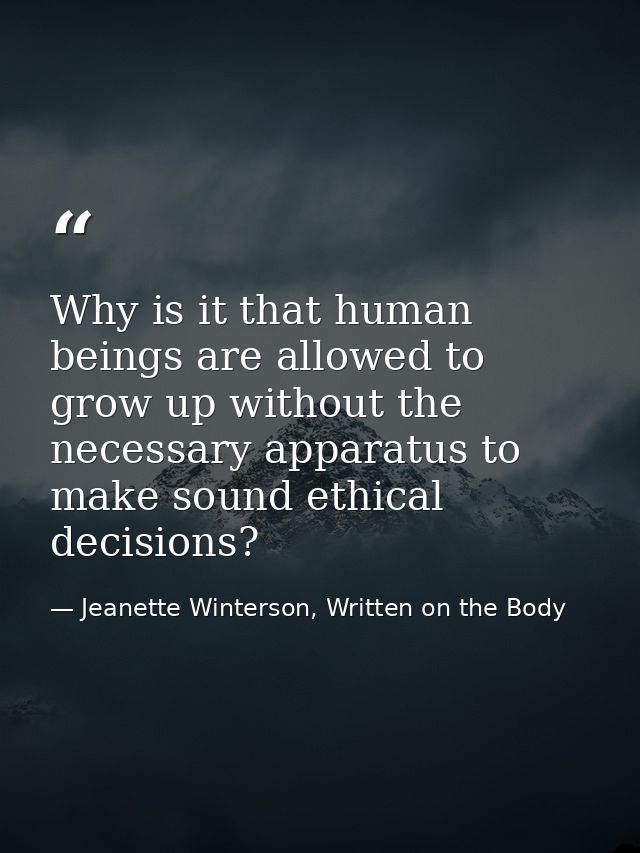 Why is it that human beings are allowed to grow up without the necessary apparatus to make sound ethical decisions? — Jeanette Winterson, Written on the Body