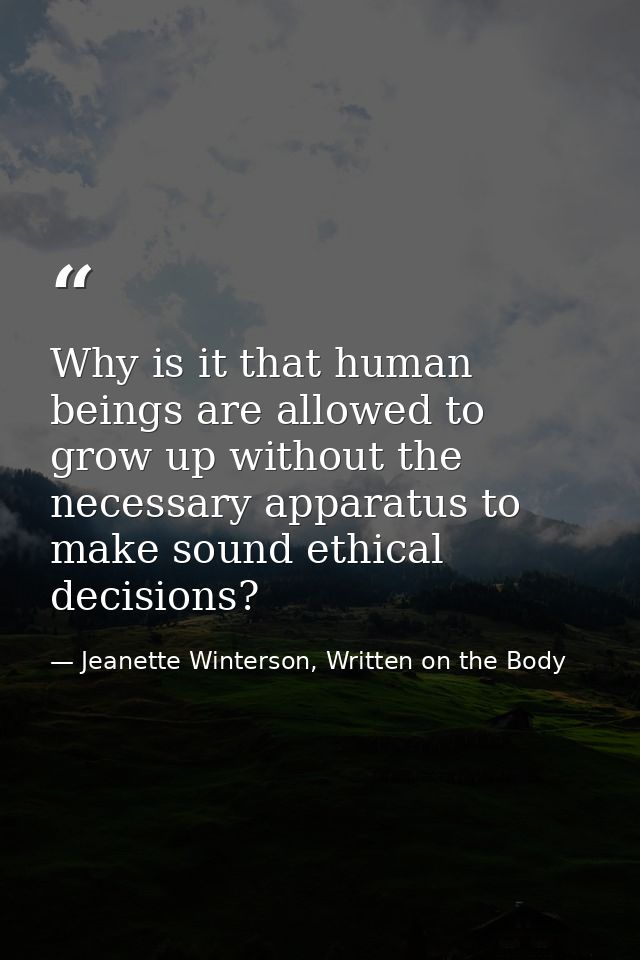 Why is it that human beings are allowed to grow up without the necessary apparatus to make sound ethical decisions? — Jeanette Winterson, Written on the Body