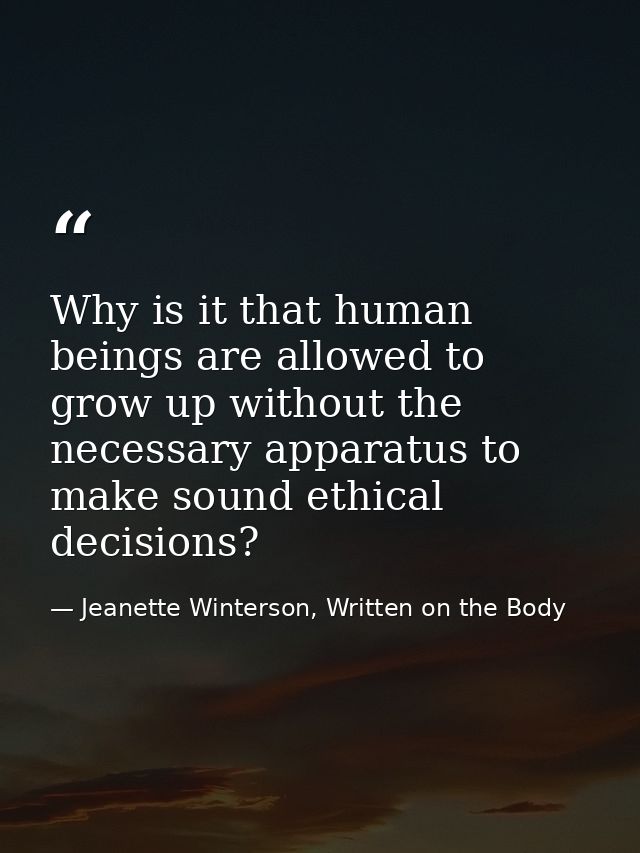 Why is it that human beings are allowed to grow up without the necessary apparatus to make sound ethical decisions? — Jeanette Winterson, Written on the Body