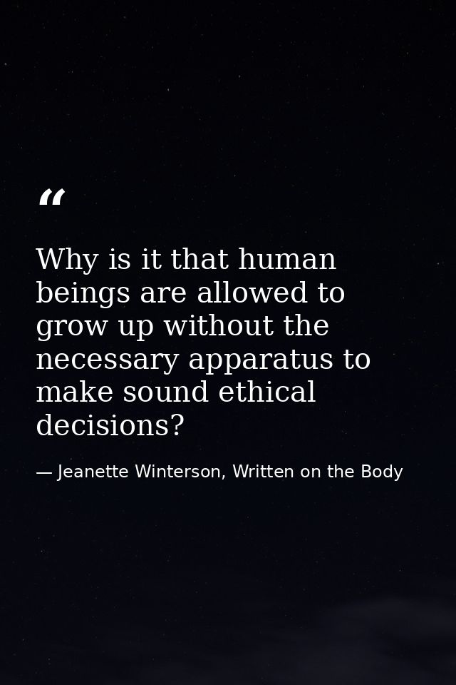 Why is it that human beings are allowed to grow up without the necessary apparatus to make sound ethical decisions? — Jeanette Winterson, Written on the Body