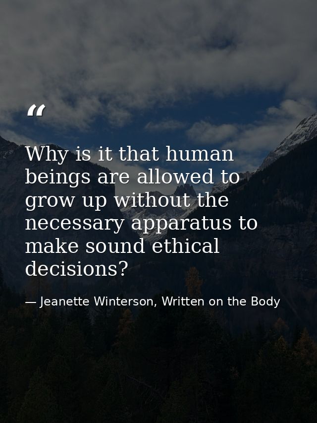 Why is it that human beings are allowed to grow up without the necessary apparatus to make sound ethical decisions? — Jeanette Winterson, Written on the Body