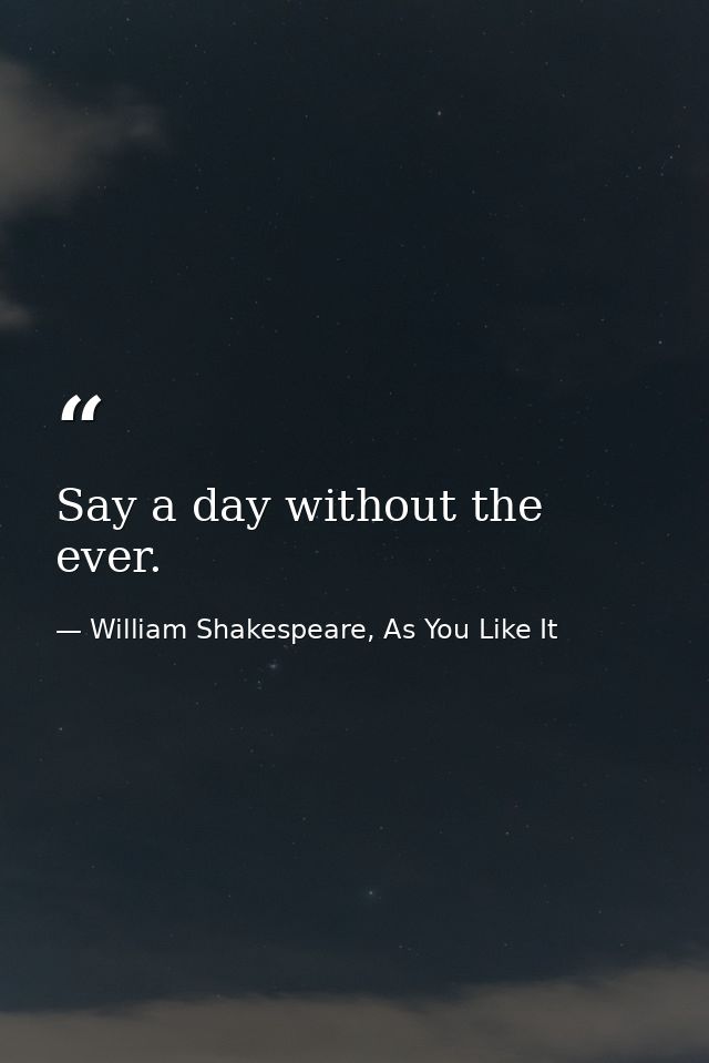 Say a day without the ever. — William Shakespeare, As You Like It
