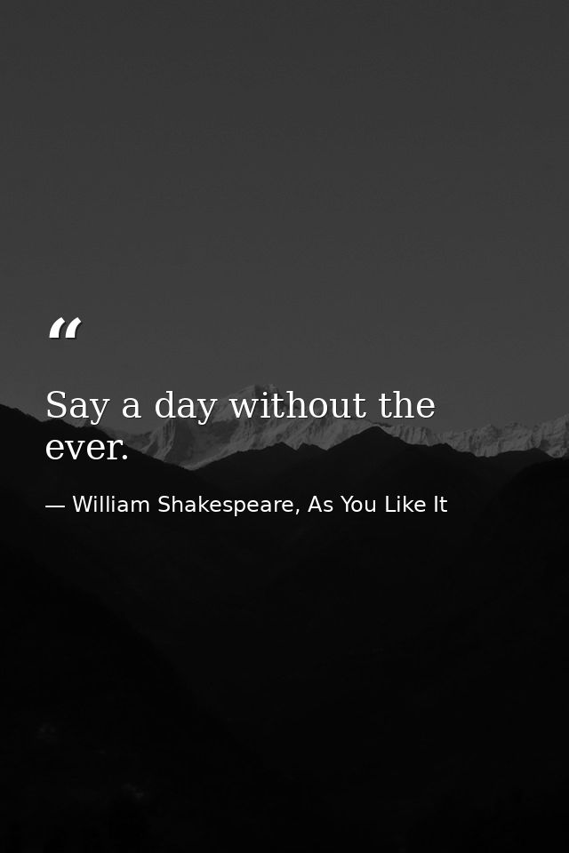 Say a day without the ever. — William Shakespeare, As You Like It
