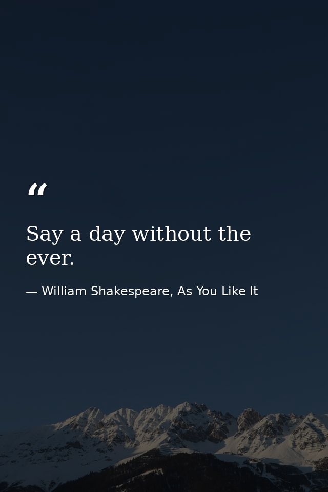 Say a day without the ever. — William Shakespeare, As You Like It