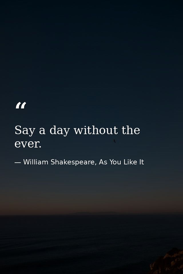 Say a day without the ever. — William Shakespeare, As You Like It
