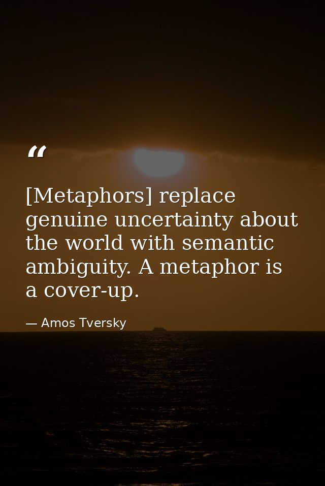 [Metaphors] replace genuine uncertainty about the world with semantic ambiguity. A metaphor is a cover-up. — Amos Tversky