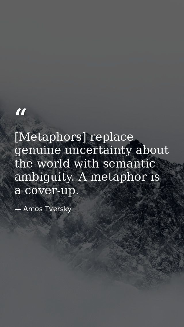 [Metaphors] replace genuine uncertainty about the world with semantic ambiguity. A metaphor is a cover-up. — Amos Tversky