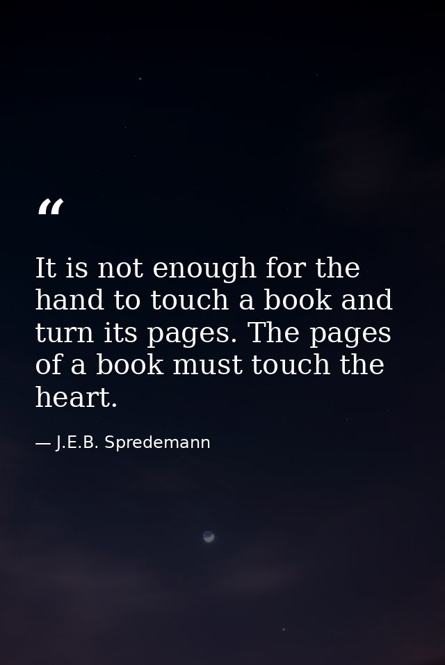 It is not enough for the hand to touch a book and turn its pages. The pages of a book must touch the heart. — J.E.B. Spredemann