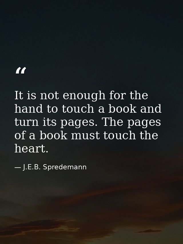 It is not enough for the hand to touch a book and turn its pages. The pages of a book must touch the heart. — J.E.B. Spredemann