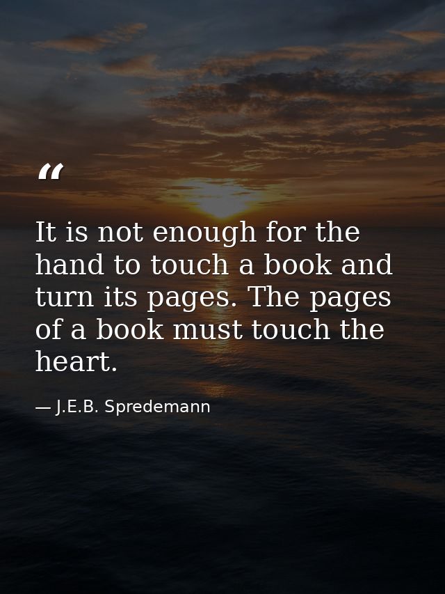 It is not enough for the hand to touch a book and turn its pages. The pages of a book must touch the heart. — J.E.B. Spredemann