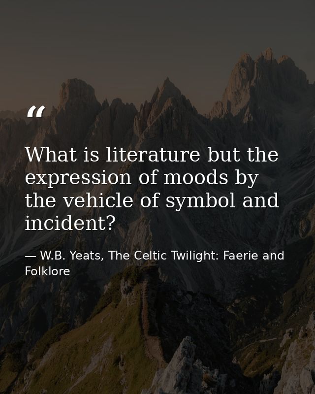 What is literature but the expression of moods by the vehicle of symbol and incident? — W.B. Yeats, The Celtic Twilight: Faerie and Folklore