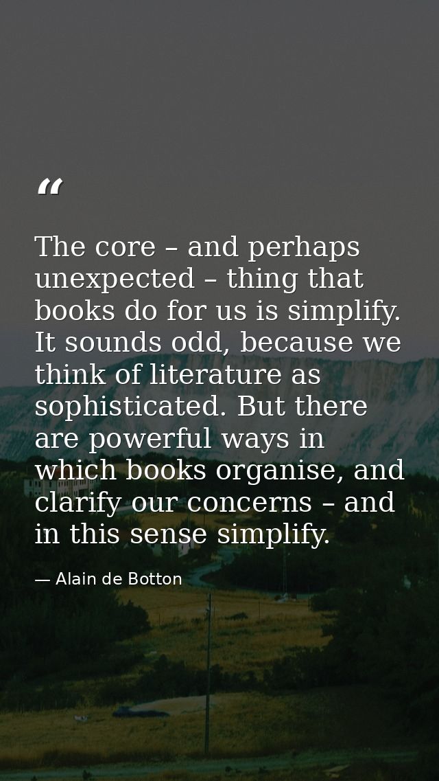 The core – and perhaps unexpected – thing that books do for us is simplify. It sounds odd, because we think of literatur — Alain de Botton
