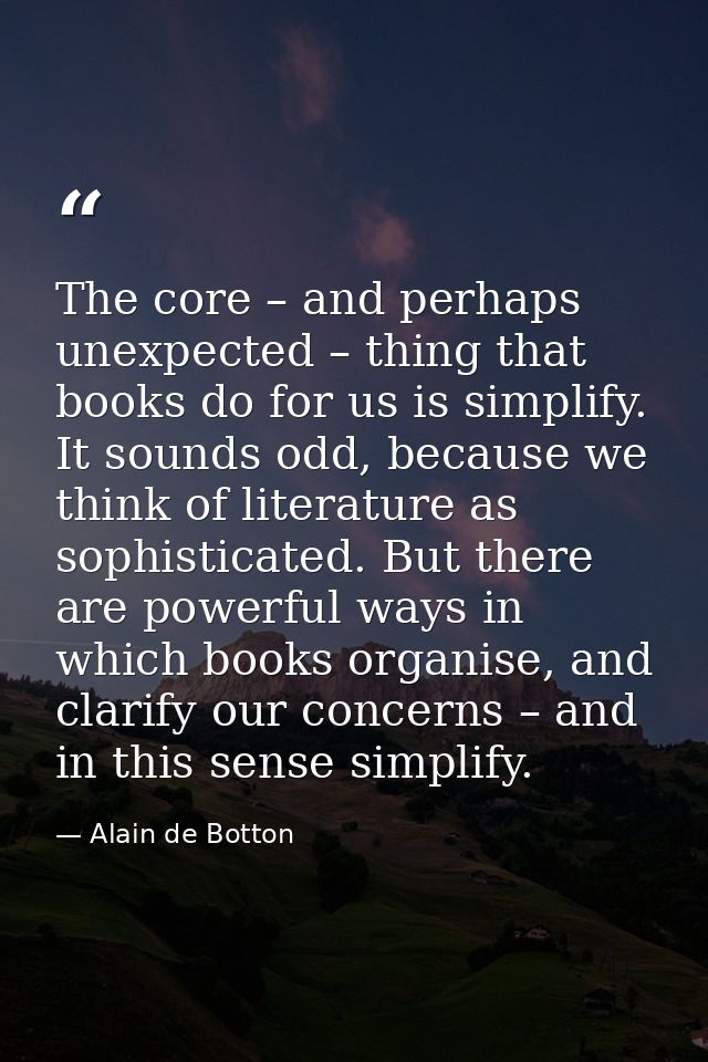The core – and perhaps unexpected – thing that books do for us is simplify. It sounds odd, because we think of literatur — Alain de Botton