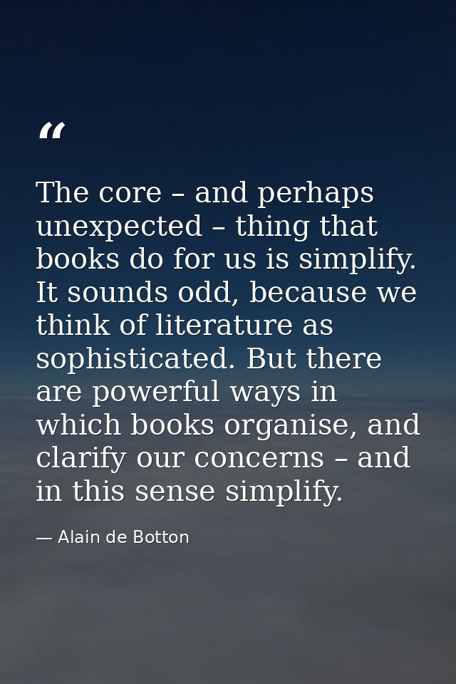 The core – and perhaps unexpected – thing that books do for us is simplify. It sounds odd, because we think of literatur — Alain de Botton