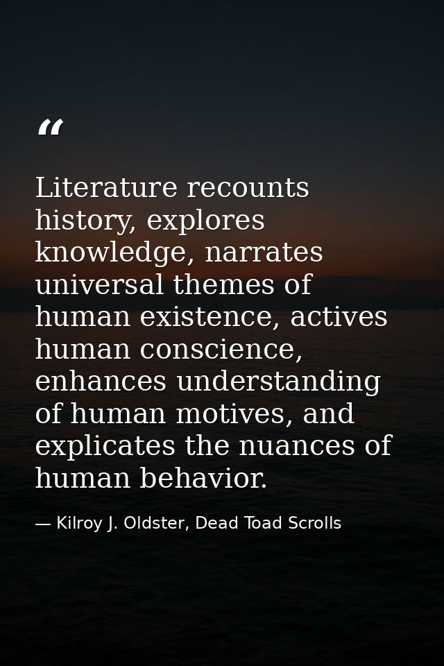 Literature recounts history, explores knowledge, narrates universal themes of human existence, actives human conscience, — Kilroy J. Oldster, Dead Toad Scrolls
