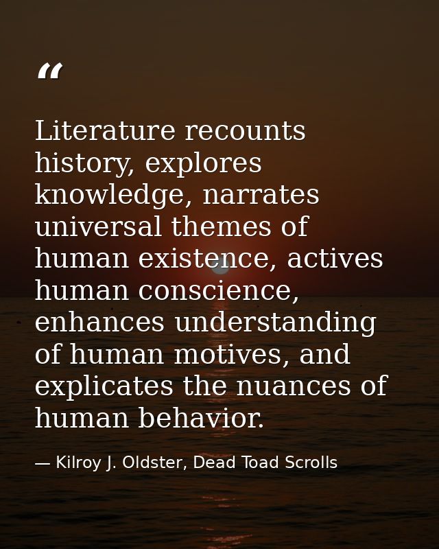 Literature recounts history, explores knowledge, narrates universal themes of human existence, actives human conscience, — Kilroy J. Oldster, Dead Toad Scrolls