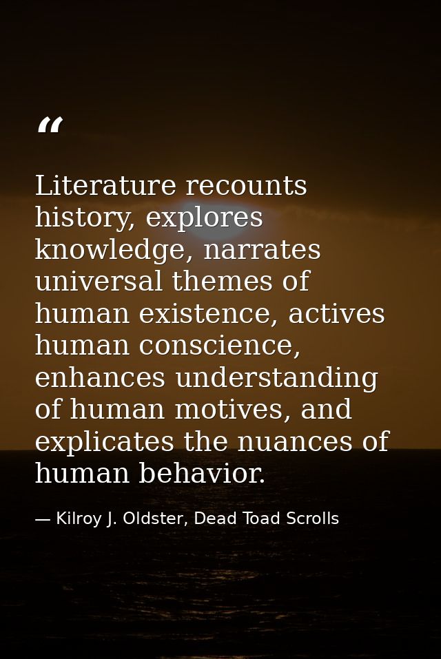Literature recounts history, explores knowledge, narrates universal themes of human existence, actives human conscience, — Kilroy J. Oldster, Dead Toad Scrolls