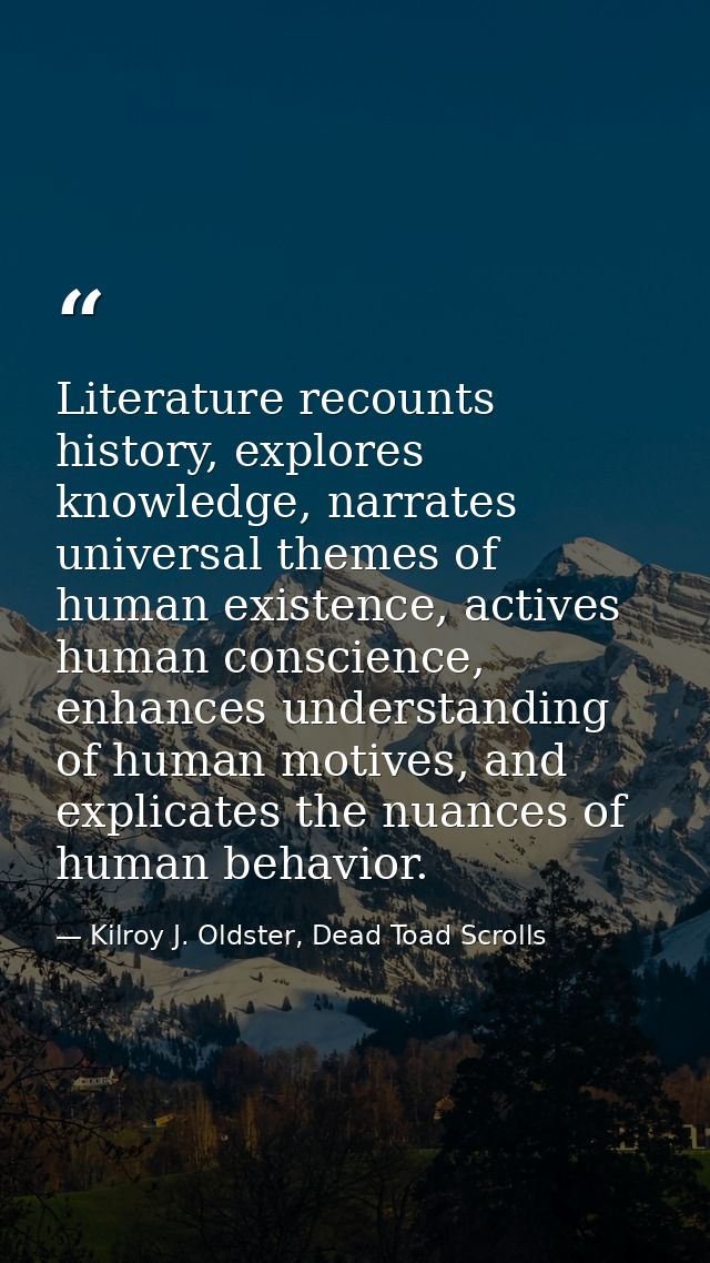 Literature recounts history, explores knowledge, narrates universal themes of human existence, actives human conscience, — Kilroy J. Oldster, Dead Toad Scrolls