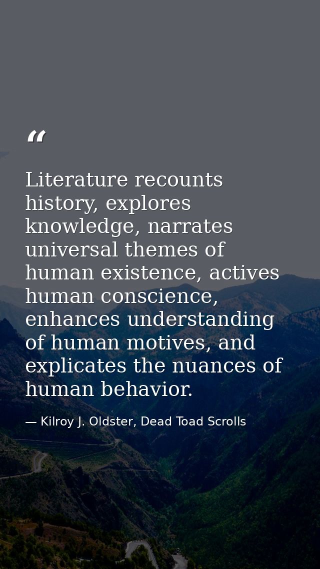 Literature recounts history, explores knowledge, narrates universal themes of human existence, actives human conscience, — Kilroy J. Oldster, Dead Toad Scrolls