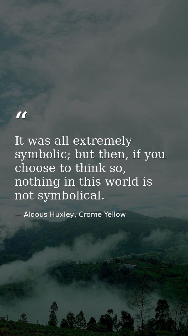 It was all extremely symbolic; but then, if you choose to think so, nothing in this world is not symbolical. — Aldous Huxley, Crome Yellow