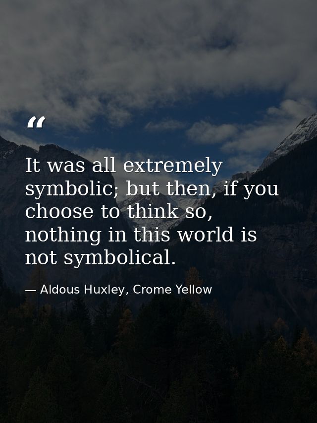 It was all extremely symbolic; but then, if you choose to think so, nothing in this world is not symbolical. — Aldous Huxley, Crome Yellow