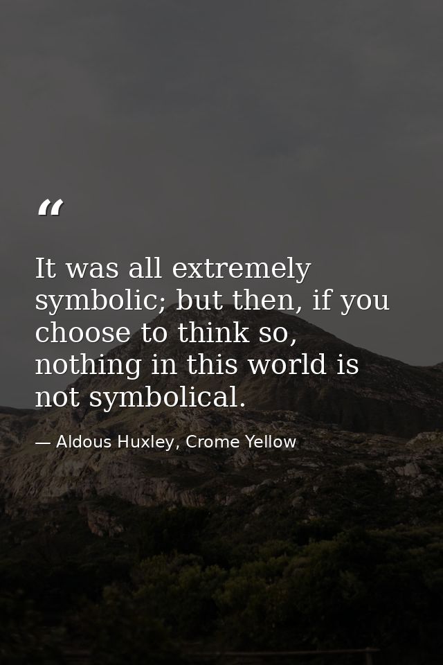 It was all extremely symbolic; but then, if you choose to think so, nothing in this world is not symbolical. — Aldous Huxley, Crome Yellow