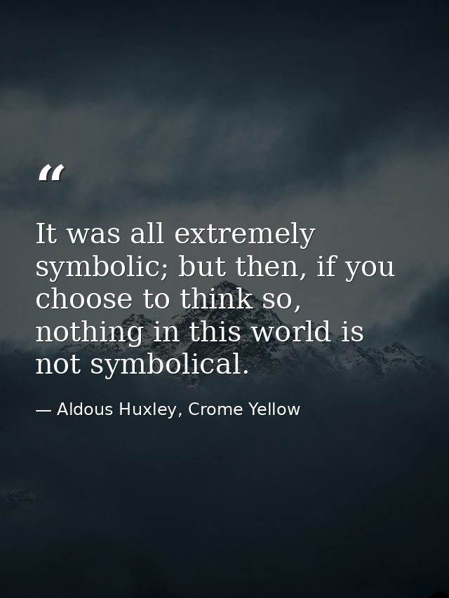 It was all extremely symbolic; but then, if you choose to think so, nothing in this world is not symbolical. — Aldous Huxley, Crome Yellow