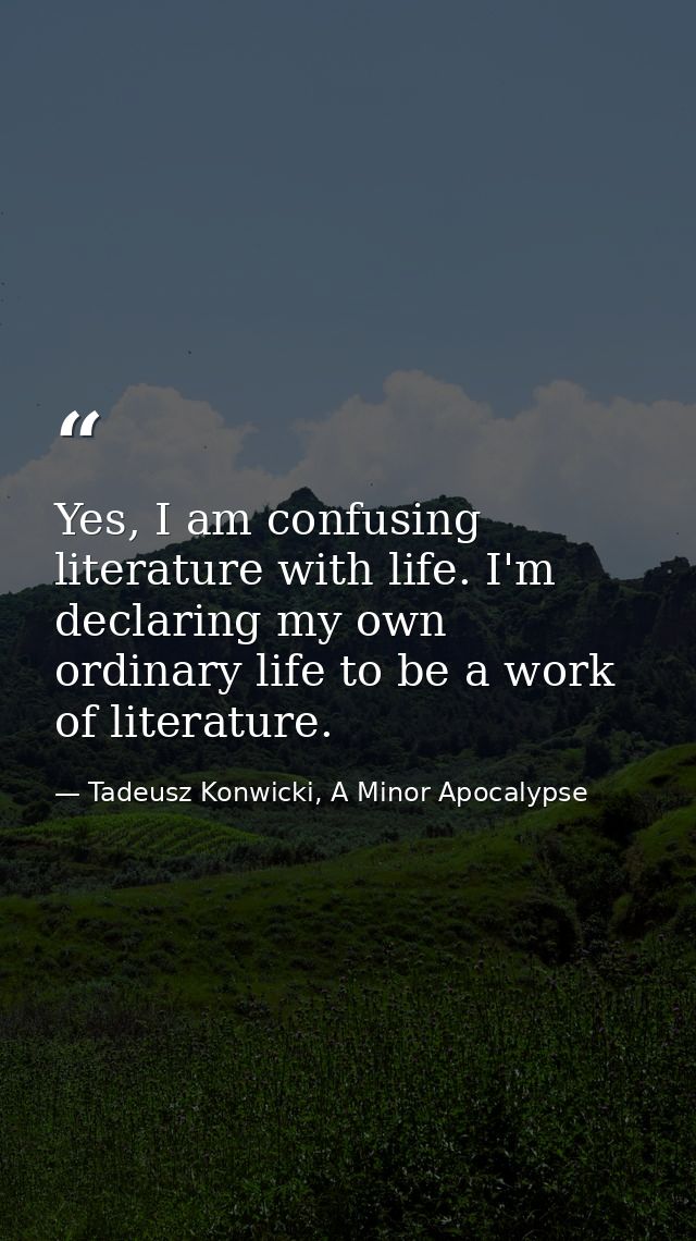 Yes, I am confusing literature with life. I'm declaring my own ordinary life to be a work of literature. — Tadeusz Konwicki, A Minor Apocalypse