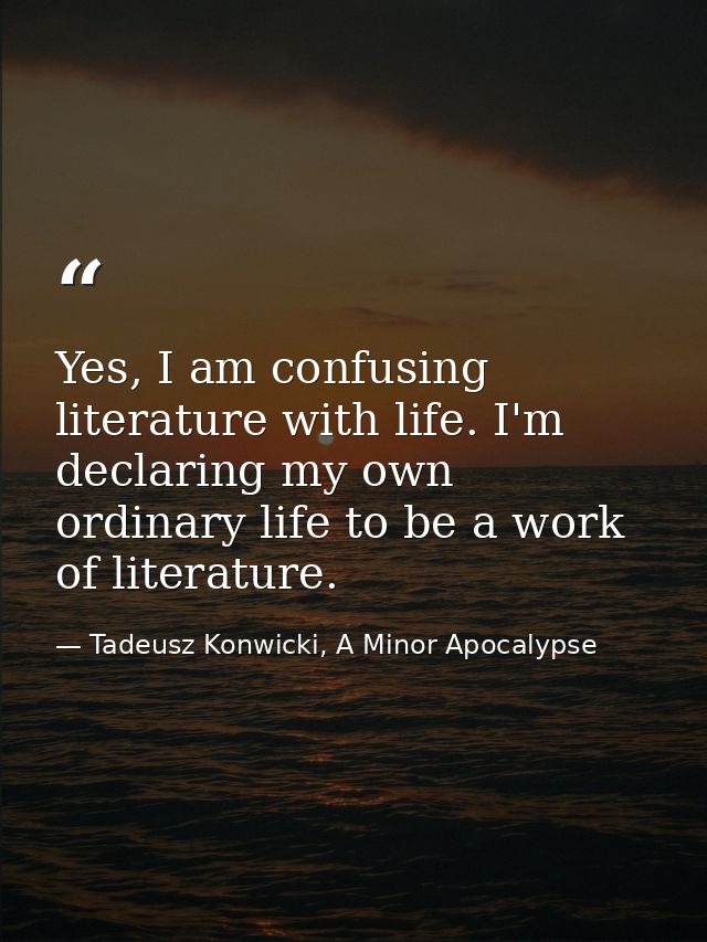 Yes, I am confusing literature with life. I'm declaring my own ordinary life to be a work of literature. — Tadeusz Konwicki, A Minor Apocalypse