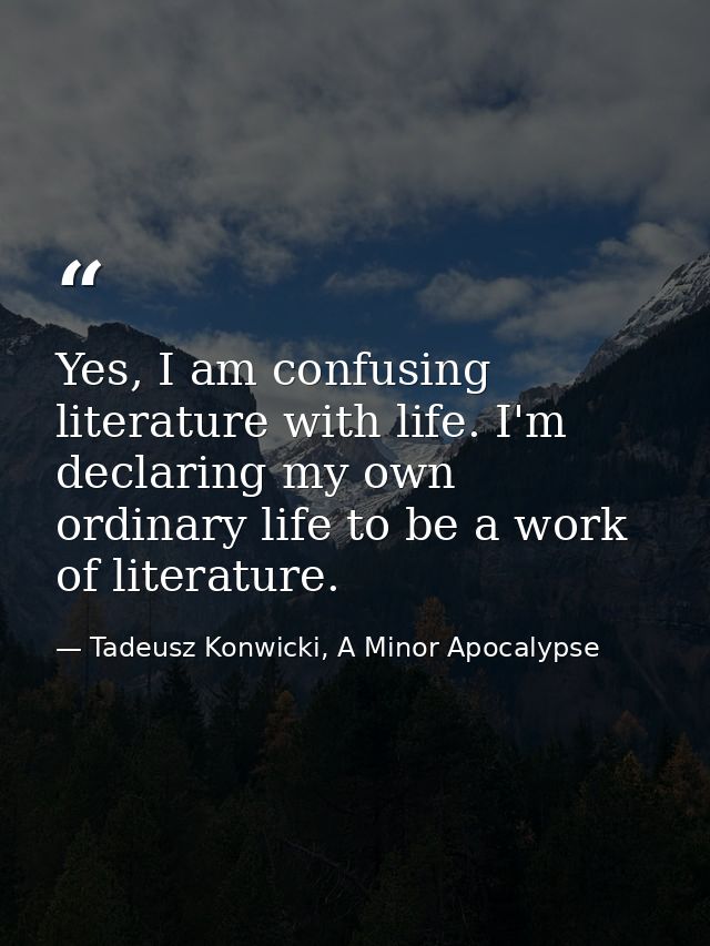 Yes, I am confusing literature with life. I'm declaring my own ordinary life to be a work of literature. — Tadeusz Konwicki, A Minor Apocalypse