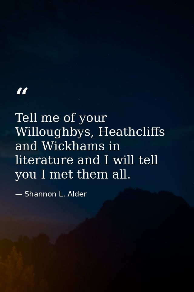 Tell me of your Willoughbys, Heathcliffs and Wickhams in literature and I will tell you I met them all. — Shannon L. Alder