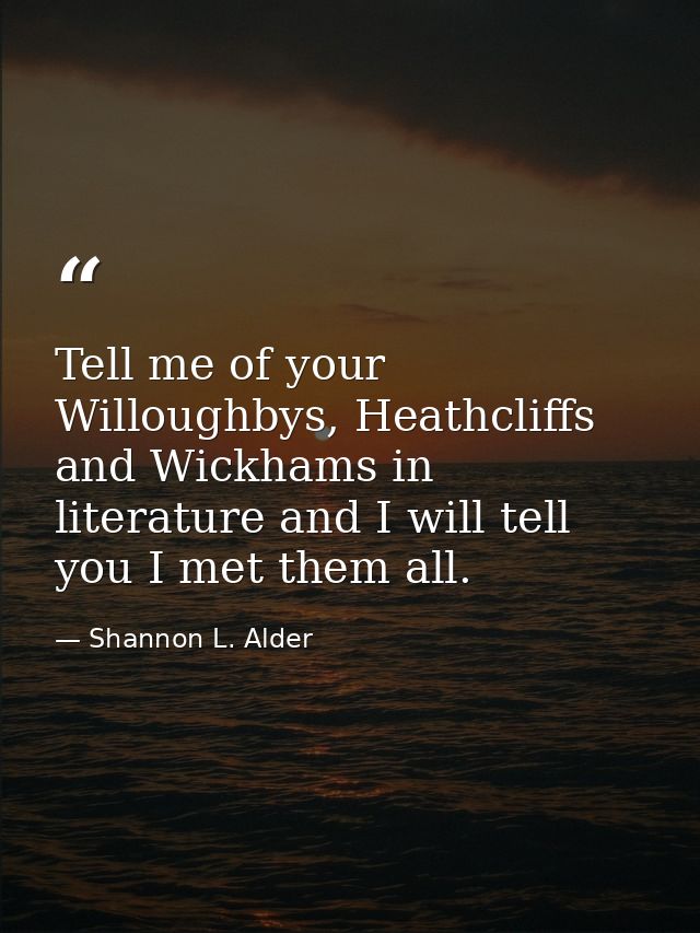 Tell me of your Willoughbys, Heathcliffs and Wickhams in literature and I will tell you I met them all. — Shannon L. Alder