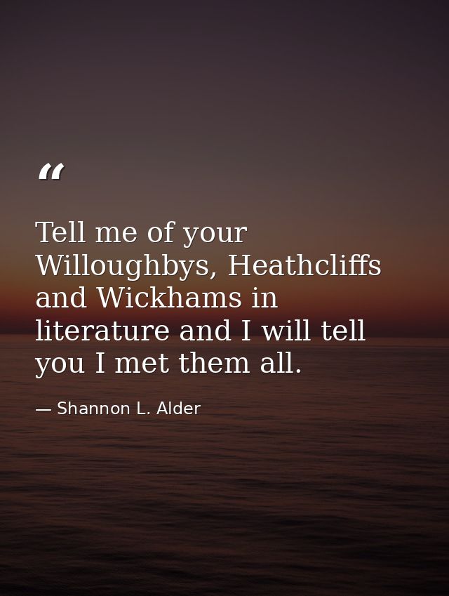 Tell me of your Willoughbys, Heathcliffs and Wickhams in literature and I will tell you I met them all. — Shannon L. Alder