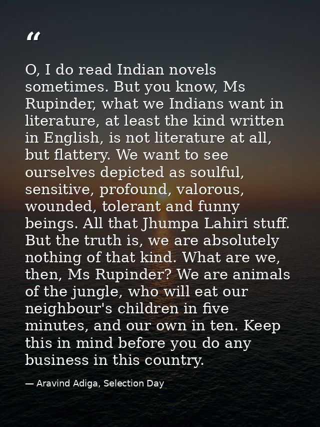 O, I do read Indian novels sometimes. But you know, Ms Rupinder, what we Indians want in literature, at least the kind w — Aravind Adiga, Selection Day